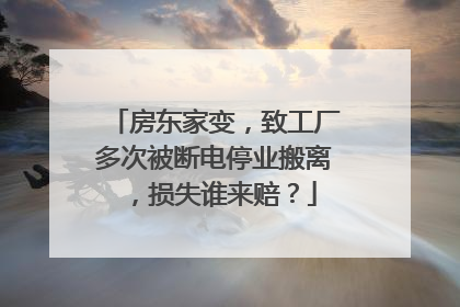 房东家变，致工厂多次被断电停业搬离，损失谁来赔？