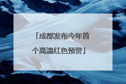 成都发布今年首个高温红色预警