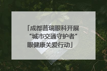 成都普瑞眼科开展“城市交通守护者”眼健康关爱行动