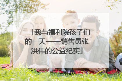 我与福利院孩子们的一天——销售员张洪伟的公益纪实