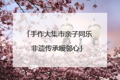 手作大集市亲子同乐 非遗传承暖邻心