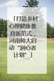 打造乡村心理健康教育新范式，河南师大启动“润心者计划”