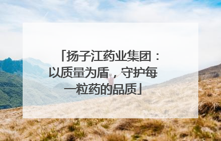 扬子江药业集团：以质量为盾，守护每一粒药的品质