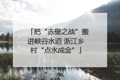 把“赤壁之战”搬进峡谷水道 浙江乡村“点水成金”
