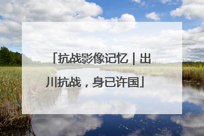 抗战影像记忆｜出川抗战，身已许国