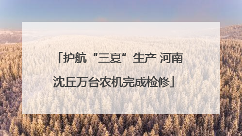 护航“三夏”生产 河南沈丘万台农机完成检修