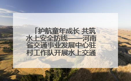护航童年成长 共筑水上安全防线——河南省交通事业发展中心驻村工作队开展水上交通安全知识进校园活动