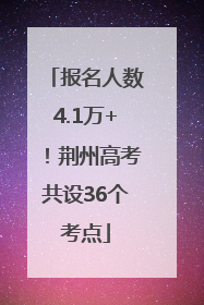 报名人数4.1万+！荆州高考共设36个考点