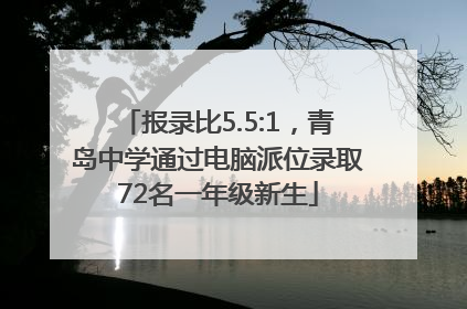 报录比5.5:1，青岛中学通过电脑派位录取72名一年级新生