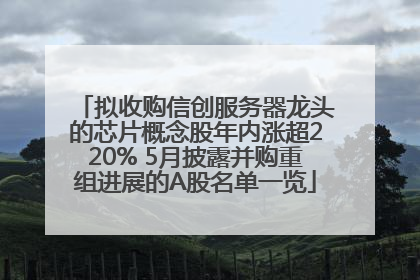 拟收购信创服务器龙头的芯片概念股年内涨超220% 5月披露并购重组进展的A股名单一览