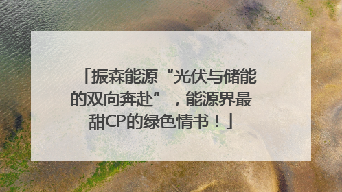 振森能源“光伏与储能的双向奔赴”，能源界最甜CP的绿色情书！