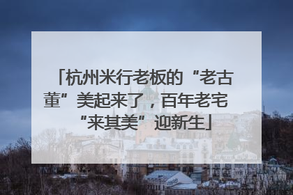 杭州米行老板的“老古董”美起来了，百年老宅“来其美”迎新生