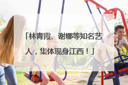林青霞、谢娜等知名艺人，集体现身江西！