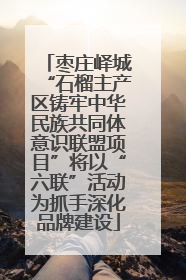 枣庄峄城“石榴主产区铸牢中华民族共同体意识联盟项目”将以“六联”活动为抓手深化品牌建设
