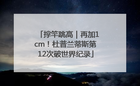 撑竿跳高｜再加1cm！杜普兰蒂斯第12次破世界纪录