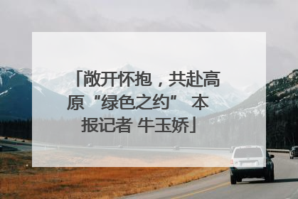 敞开怀抱，共赴高原“绿色之约” 本报记者 牛玉娇