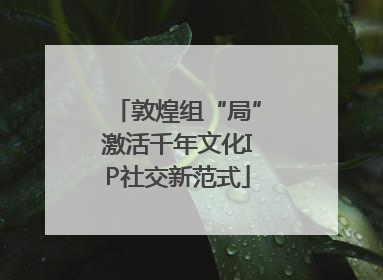 敦煌组“局”激活千年文化IP社交新范式