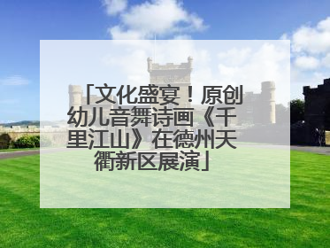文化盛宴！原创幼儿音舞诗画《千里江山》在德州天衢新区展演