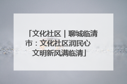 文化社区｜聊城临清市：文化社区润民心 文明新风满临清
