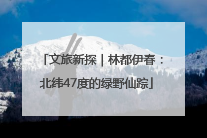 文旅新探｜林都伊春：北纬47度的绿野仙踪