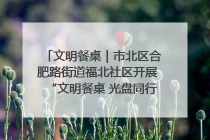 文明餐桌｜市北区合肥路街道福北社区开展“文明餐桌 光盘同行——小餐桌带动大文明”宣传活动