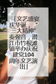 文艺盛宴庆华诞，“三大精神”奏强音，潜江市竹根滩镇举办庆祝建党104周年文艺演出