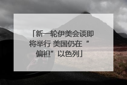 新一轮伊美会谈即将举行 美国仍在“偏袒”以色列