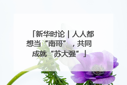 新华时论｜人人都想当“南哥”，共同成就“苏大强”