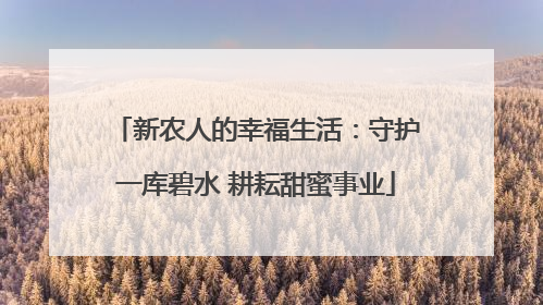 新农人的幸福生活：守护一库碧水 耕耘甜蜜事业