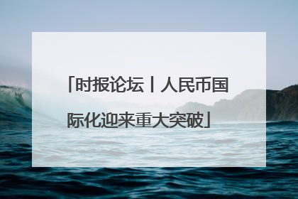 时报论坛丨人民币国际化迎来重大突破