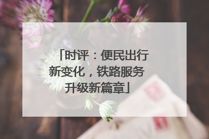 时评：便民出行新变化，铁路服务升级新篇章