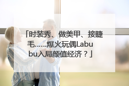 时装秀、做美甲、接睫毛……爆火玩偶Labubu入局颜值经济？