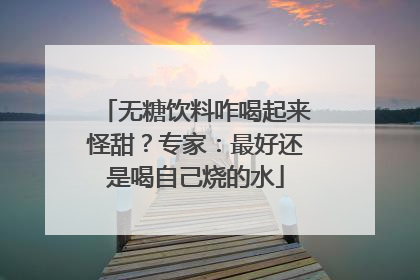 无糖饮料咋喝起来怪甜？专家：最好还是喝自己烧的水