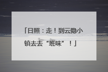 日照：走！到云隐小镇去去“班味”！
