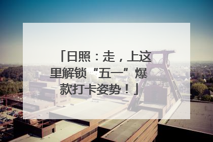日照：走，上这里解锁“五一”爆款打卡姿势！
