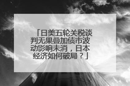 日美五轮关税谈判无果叠加债市波动影响未消，日本经济如何破局？