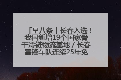早八条丨长春入选！我国新增19个国家骨干冷链物流基地／长春雷锋车队连续25年免费接送考生