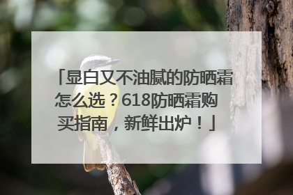 显白又不油腻的防晒霜怎么选？618防晒霜购买指南，新鲜出炉！