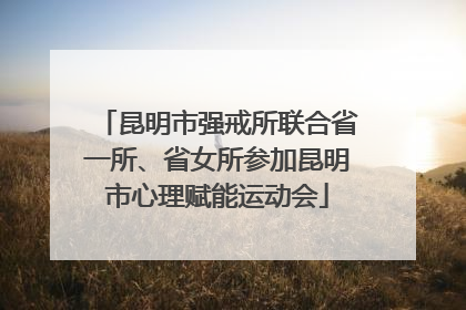 昆明市强戒所联合省一所、省女所参加昆明市心理赋能运动会