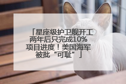 星座级护卫舰开工两年后只完成10%项目进度！美国海军被批“可耻”