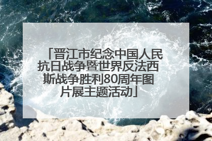 晋江市纪念中国人民抗日战争暨世界反法西斯战争胜利80周年图片展主题活动