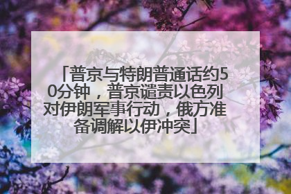 普京与特朗普通话约50分钟，普京谴责以色列对伊朗军事行动，俄方准备调解以伊冲突
