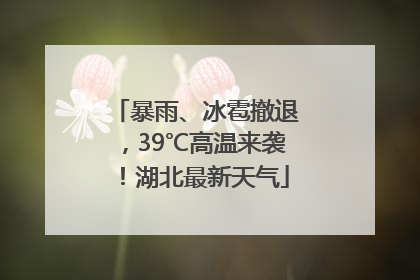 暴雨、冰雹撤退，39℃高温来袭！湖北最新天气