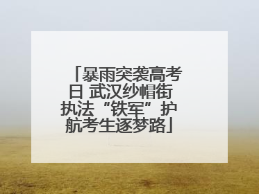 暴雨突袭高考日 武汉纱帽街执法“铁军”护航考生逐梦路