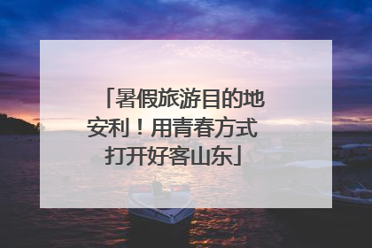 暑假旅游目的地安利！用青春方式打开好客山东