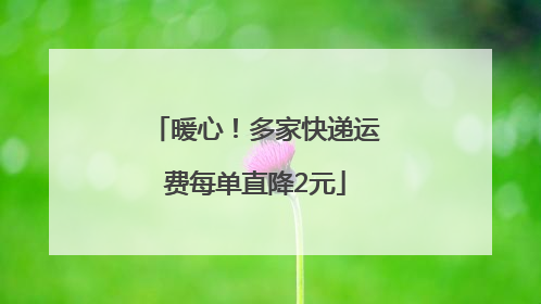 暖心！多家快递运费每单直降2元