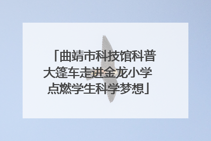 曲靖市科技馆科普大篷车走进金龙小学点燃学生科学梦想