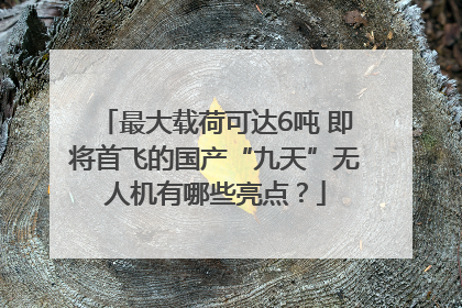 最大载荷可达6吨 即将首飞的国产“九天”无人机有哪些亮点？