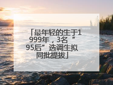 最年轻的生于1999年，3名“95后”选调生拟同批提拔