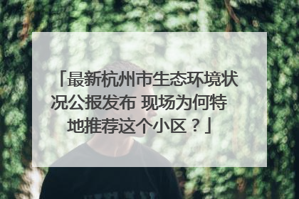 最新杭州市生态环境状况公报发布 现场为何特地推荐这个小区？
